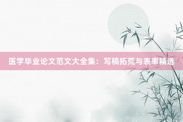 医学毕业论文范文大全集：写稿拓荒与表率精选