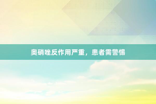奥硝唑反作用严重，患者需警惕